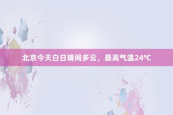 北京今天白日晴间多云，最高气温24℃