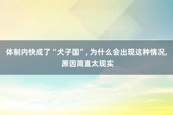 体制内快成了“犬子国”, 为什么会出现这种情况, 原因简直太现实