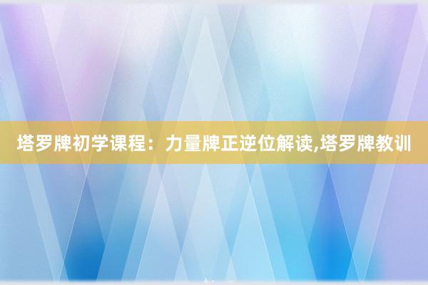 塔罗牌初学课程：力量牌正逆位解读,塔罗牌教训