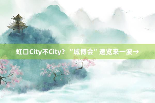 虹口City不City？“城博会”速览来一波→