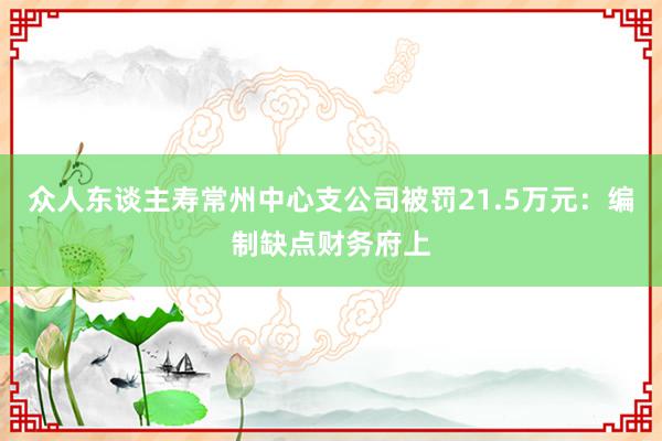 众人东谈主寿常州中心支公司被罚21.5万元：编制缺点财务府上