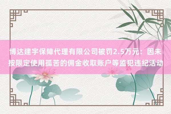 博达建宇保障代理有限公司被罚2.5万元：因未按限定使用孤苦的佣金收取账户等监犯违纪活动