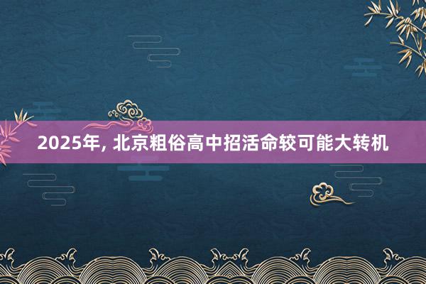 2025年, 北京粗俗高中招活命较可能大转机