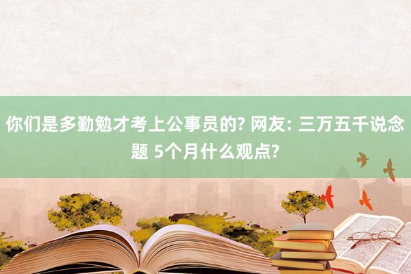 你们是多勤勉才考上公事员的? 网友: 三万五千说念题 5个月什么观点?