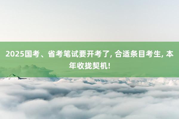 2025国考、省考笔试要开考了, 合适条目考生, 本年收拢契机!