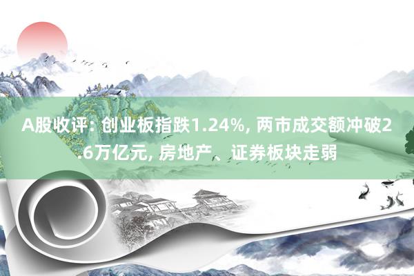 A股收评: 创业板指跌1.24%, 两市成交额冲破2.6万亿元, 房地产、证券板块走弱