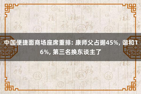 中国便捷面商场座席重排: 康师父占据45%, 谐和16%, 第三名换东谈主了