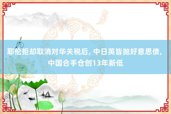 耶伦拒却取消对华关税后, 中日英皆抛好意思债, 中国合手仓创13年新低