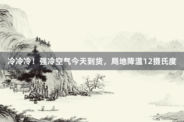 冷冷冷！强冷空气今天到货，局地降温12摄氏度